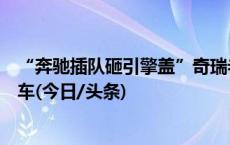 “奔驰插队砸引擎盖”奇瑞老太太涉嫌套牌？警方：非套牌车(今日/头条)