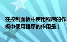 在控制面板中使用程序的作用是安装程序对不对（在控制面板中使用程序的作用是）