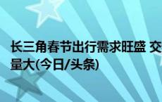 长三角春节出行需求旺盛 交通部门预计苏皖和苏沪省界通行量大(今日/头条)