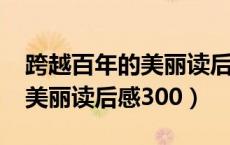 跨越百年的美丽读后感3000字（跨越百年的美丽读后感300）