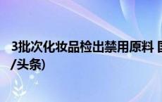 3批次化妆品检出禁用原料 国家药监局：依法立案调查(今日/头条)