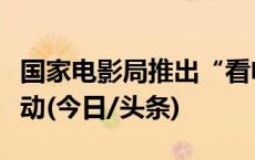 国家电影局推出“看电影过大年”优惠观影活动(今日/头条)