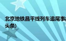 北京地铁昌平线列车追尾事故原因公布，18人被问责(今日/头条)