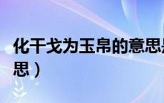 化干戈为玉帛的意思是啥（化干戈为玉帛的意思）