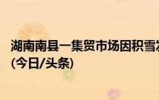 湖南南县一集贸市场因积雪发生局部垮塌 被困人员全部救出(今日/头条)