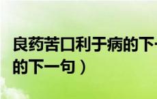 良药苦口利于病的下一句啥（良药苦口利于病的下一句）