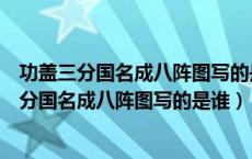 功盖三分国名成八阵图写的是谁以及他的生平事迹（功盖三分国名成八阵图写的是谁）