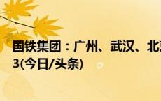 国铁集团：广州、武汉、北京成今日铁路热门到达城市TOP3(今日/头条)