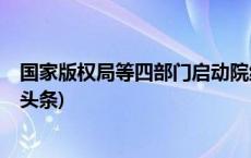 国家版权局等四部门启动院线电影版权保护专项工作(今日/头条)