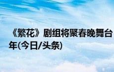 《繁花》剧组将聚春晚舞台，胡歌唐嫣辛芷蕾陈龙向观众拜年(今日/头条)