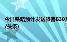 今日铁路预计发送旅客830万人次，节前高峰平稳度过(今日/头条)