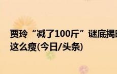 贾玲“减了100斤”谜底揭晓，网友：想过她会瘦，没想到这么瘦(今日/头条)