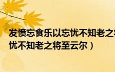 发愤忘食乐以忘忧不知老之将至云尔出处（发愤忘食乐以忘忧不知老之将至云尔）