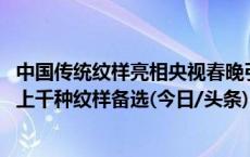 中国传统纹样亮相央视春晚引热议 幕后人员揭秘：曾有成百上千种纹样备选(今日/头条)