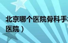 北京哪个医院骨科手术最好（北京骨科最好的医院）