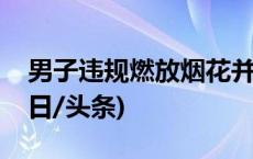 男子违规燃放烟花并向民警投掷，被刑拘(今日/头条)