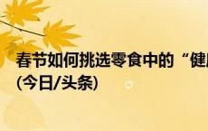 春节如何挑选零食中的“健康款”？这两类零食营养师推荐(今日/头条)