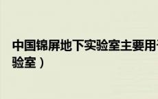 中国锦屏地下实验室主要用于哪方面研究（中国锦屏地下实验室）