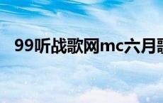 99听战歌网mc六月歌曲（99听战歌网dj）