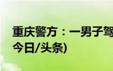 重庆警方：一男子驾车逆向行驶撞车被刑拘(今日/头条)