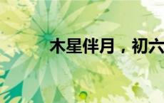 木星伴月，初六见！(今日/头条)