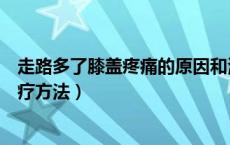 走路多了膝盖疼痛的原因和治疗方法（膝盖疼痛的原因和治疗方法）