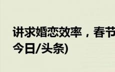 讲求婚恋效率，春节相亲开启“群发模式”(今日/头条)