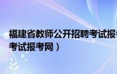 福建省教师公开招聘考试报考网官网（福建省教师公开招聘考试报考网）