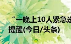 “一晚上10人紧急送医”！近期高发，医生提醒(今日/头条)