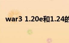 war3 1.20e和1.24的区别（war3 1 20e）