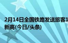 2月14日全国铁路发送旅客1424.5万人次 创春运单日发送量新高(今日/头条)