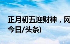 正月初五迎财神，网友纷纷“打卡财政部”(今日/头条)