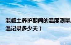 混凝土养护期间的温度测量应符合哪些规定（混凝土养护测温记录多少天）