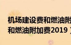 机场建设费和燃油附加费2023（机场建设费和燃油附加费2019）