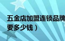 五金店加盟连锁品牌哪家好?（开个五金店需要多少钱）