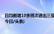 日均新增10余班次进出三亚，民航多方协调应对返程高峰(今日/头条)