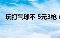 玩打气球不 5元3枪（玩打气球不5元8枪）