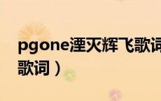 pgone湮灭辉飞歌词预览（pgone湮灭辉飞歌词）