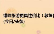 错峰旅游更具性价比！敦煌各市属景区2024年元宵节免费游(今日/头条)