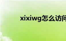 xixiwg怎么访问不了（xixiwg）