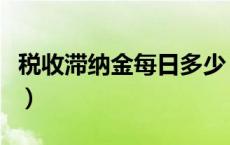 税收滞纳金每日多少（税收滞纳金每天是多少）