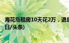 海花岛租房10天花2万，退房要把马桶洗干净？官方通报(今日/头条)