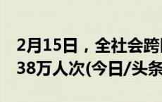 2月15日，全社会跨区域人员流动量完成31538万人次(今日/头条)