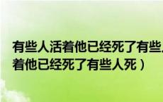 有些人活着他已经死了有些人死了他还活着仿写（有些人活着他已经死了有些人死）