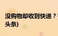 没购物却收到快递？警方提醒：别扫！(今日/头条)