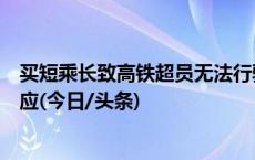 买短乘长致高铁超员无法行驶，为何不加开列车？12306回应(今日/头条)