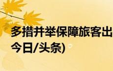 多措并举保障旅客出行安全 温暖旅客回家路(今日/头条)