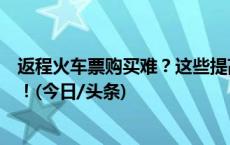 返程火车票购买难？这些提高购票成功率的功能一定要知道！(今日/头条)