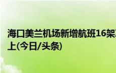 海口美兰机场新增航班16架次 日均进出岛航班达650架次以上(今日/头条)