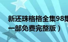 新还珠格格全集98集完整版（新还珠格格第一部免费完整版）